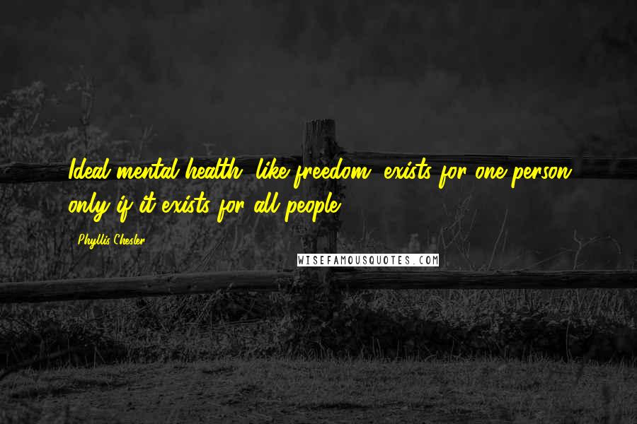 Phyllis Chesler quotes: Ideal mental health, like freedom, exists for one person only if it exists for all people.