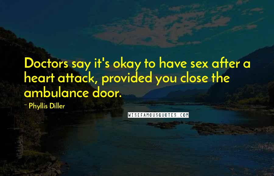 Phyllis Diller quotes: Doctors say it's okay to have sex after a heart attack, provided you close the ambulance door.