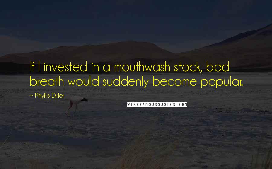 Phyllis Diller quotes: If I invested in a mouthwash stock, bad breath would suddenly become popular.