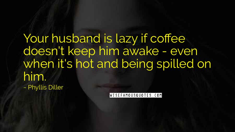 Phyllis Diller quotes: Your husband is lazy if coffee doesn't keep him awake - even when it's hot and being spilled on him.