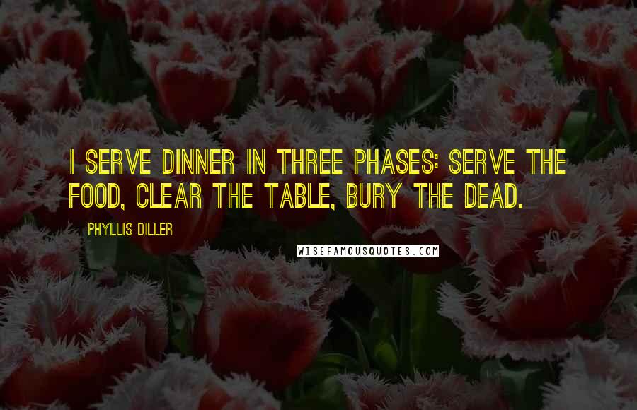 Phyllis Diller quotes: I serve dinner in three phases: serve the food, clear the table, bury the dead.