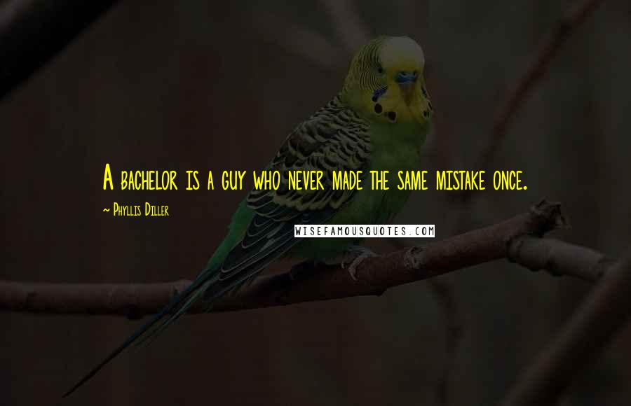 Phyllis Diller quotes: A bachelor is a guy who never made the same mistake once.