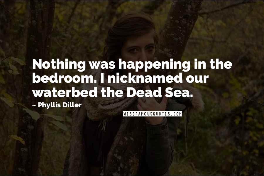 Phyllis Diller quotes: Nothing was happening in the bedroom. I nicknamed our waterbed the Dead Sea.