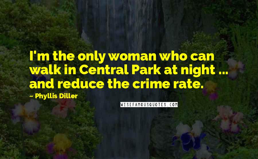 Phyllis Diller quotes: I'm the only woman who can walk in Central Park at night ... and reduce the crime rate.