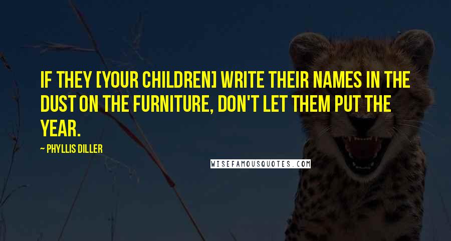 Phyllis Diller quotes: If they [your children] write their names in the dust on the furniture, don't let them put the year.