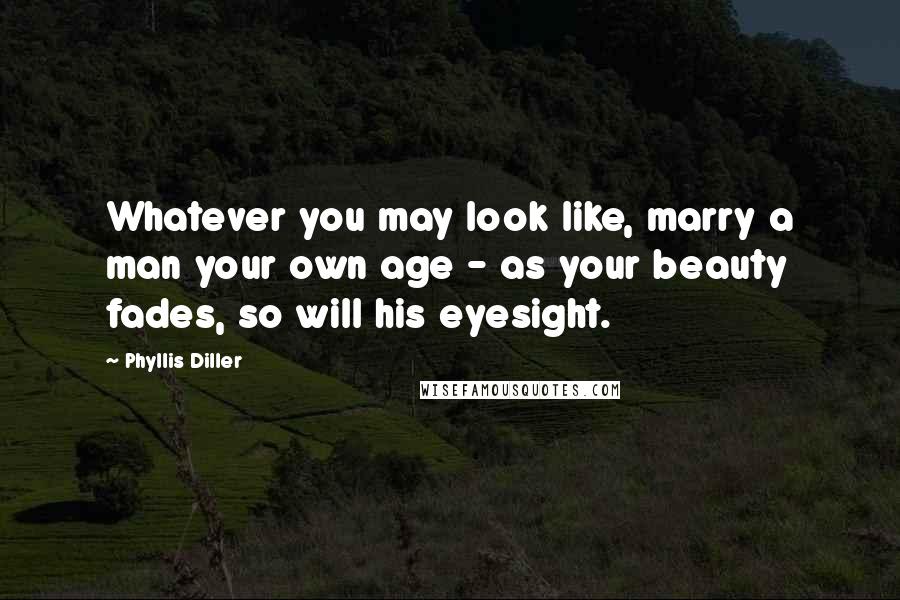 Phyllis Diller quotes: Whatever you may look like, marry a man your own age - as your beauty fades, so will his eyesight.