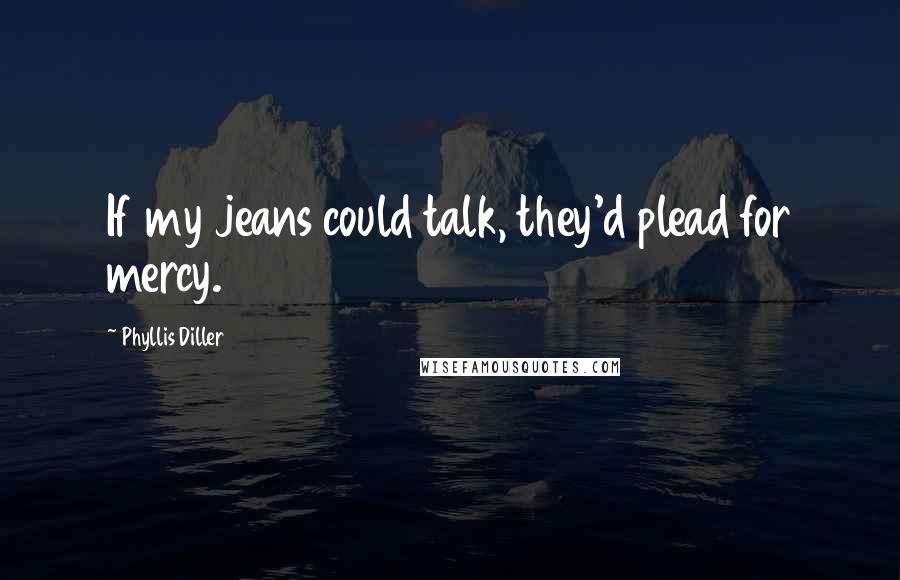 Phyllis Diller quotes: If my jeans could talk, they'd plead for mercy.