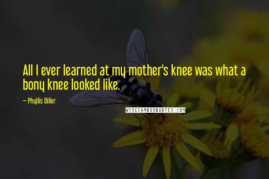 Phyllis Diller quotes: All I ever learned at my mother's knee was what a bony knee looked like.