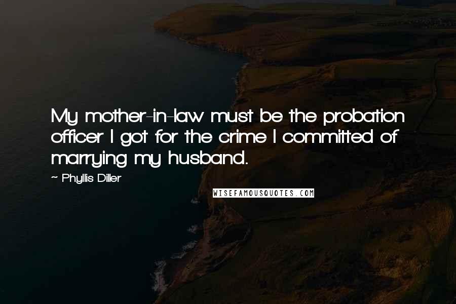 Phyllis Diller quotes: My mother-in-law must be the probation officer I got for the crime I committed of marrying my husband.