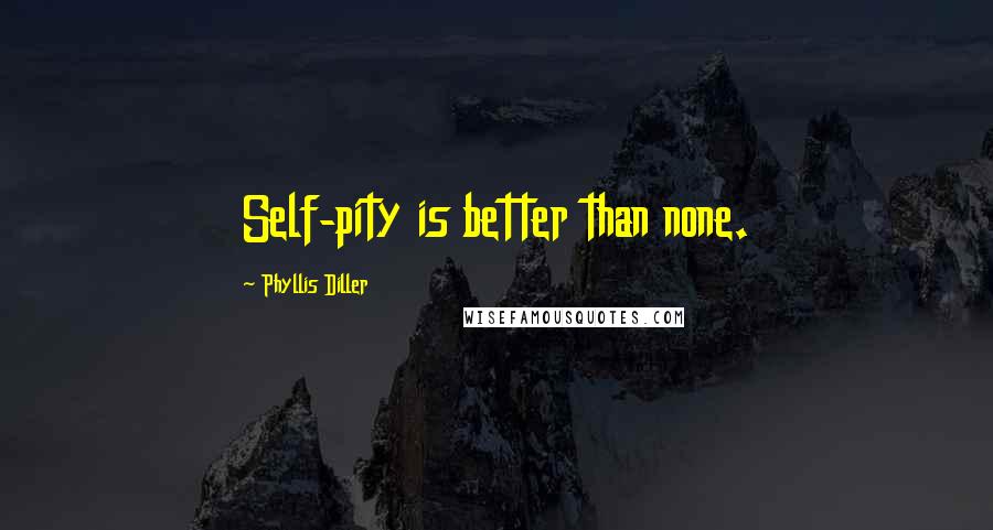 Phyllis Diller quotes: Self-pity is better than none.