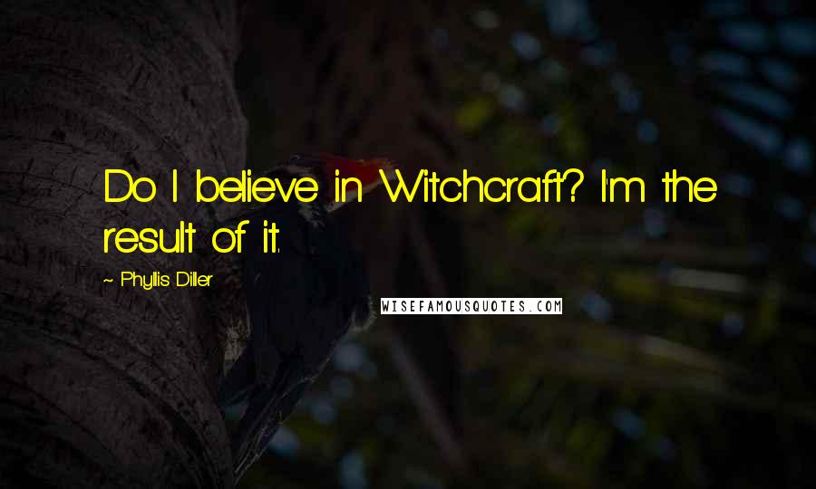 Phyllis Diller quotes: Do I believe in Witchcraft? I'm the result of it.