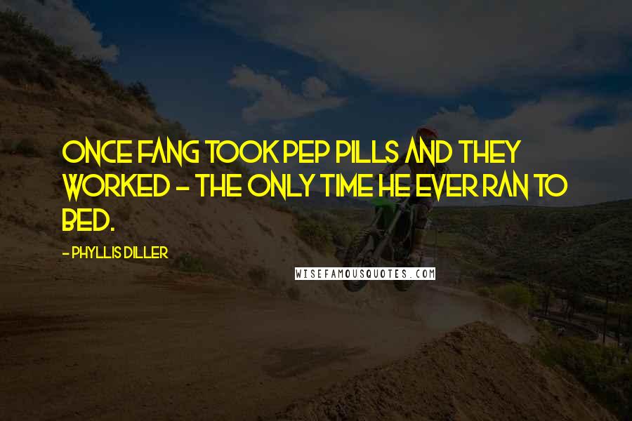 Phyllis Diller quotes: Once Fang took pep pills and they worked - the only time he ever ran to bed.
