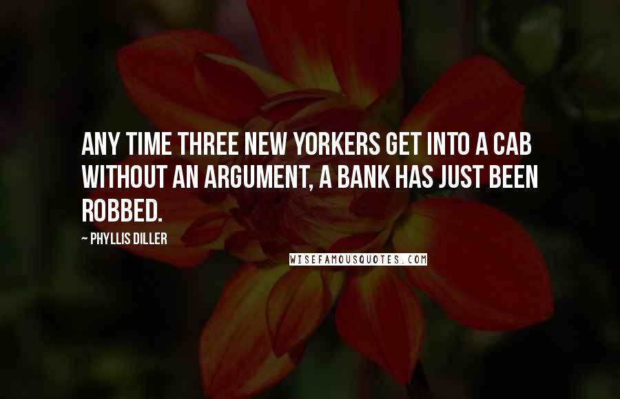 Phyllis Diller quotes: Any time three New Yorkers get into a cab without an argument, a bank has just been robbed.