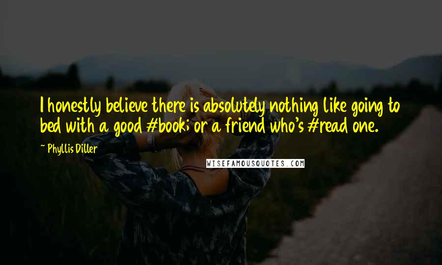 Phyllis Diller quotes: I honestly believe there is absolutely nothing like going to bed with a good #book; or a friend who's #read one.