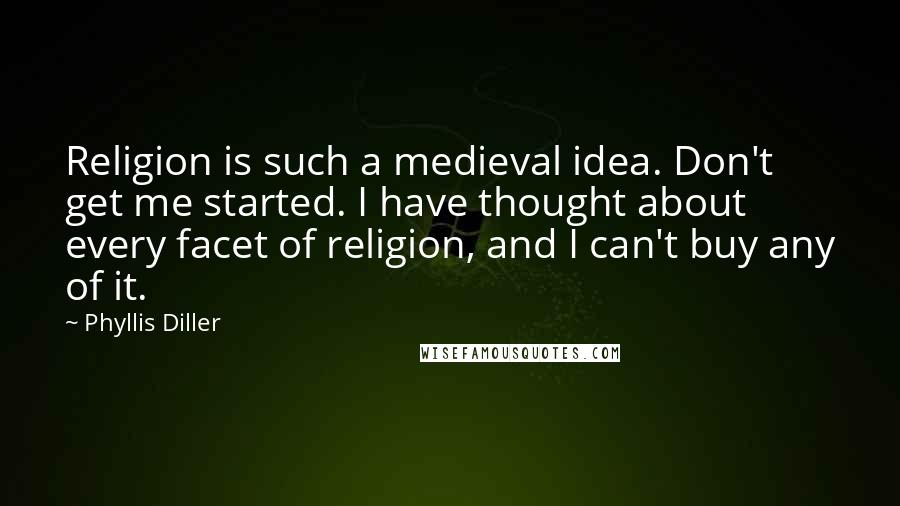 Phyllis Diller quotes: Religion is such a medieval idea. Don't get me started. I have thought about every facet of religion, and I can't buy any of it.