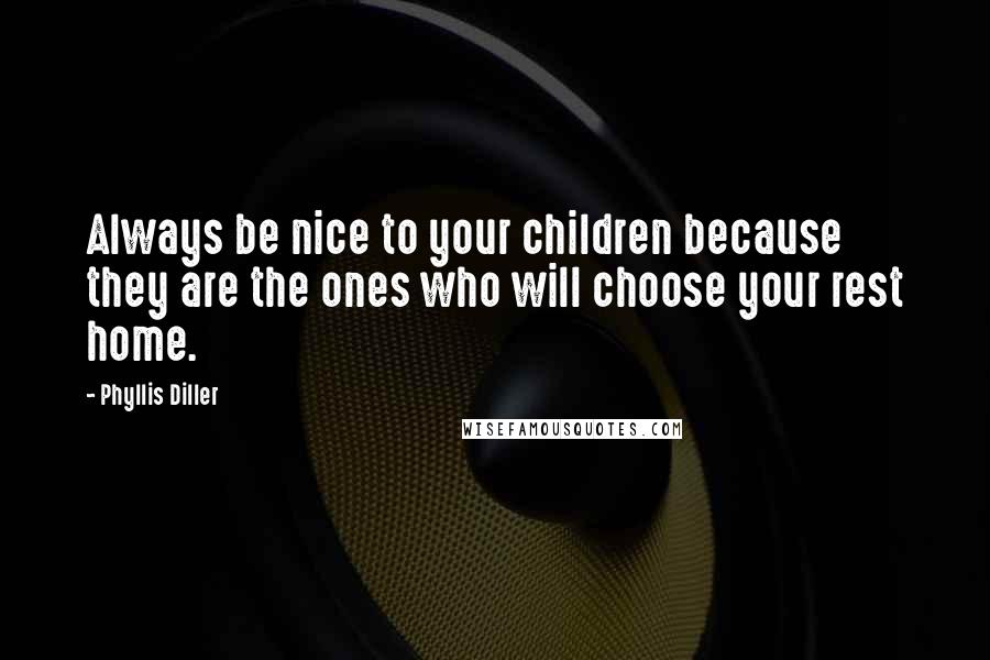 Phyllis Diller quotes: Always be nice to your children because they are the ones who will choose your rest home.