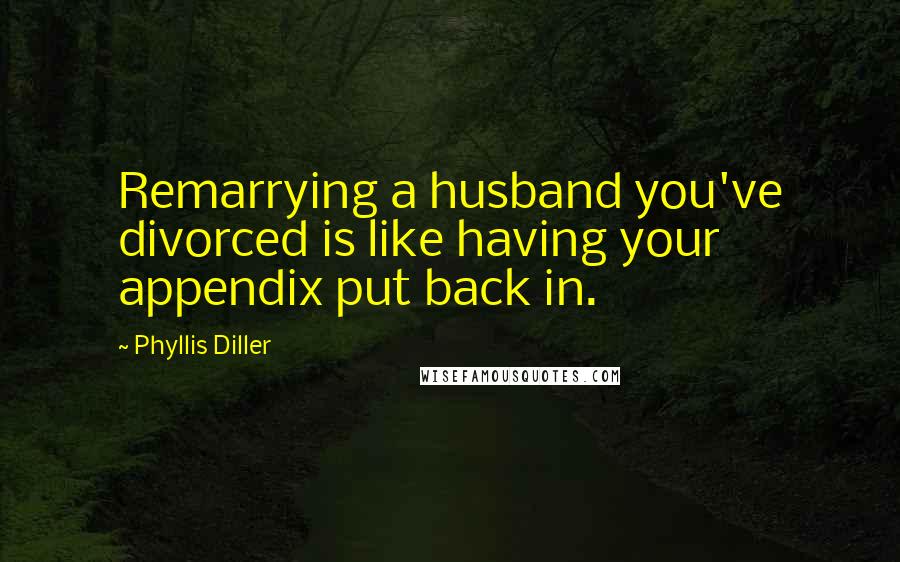 Phyllis Diller quotes: Remarrying a husband you've divorced is like having your appendix put back in.