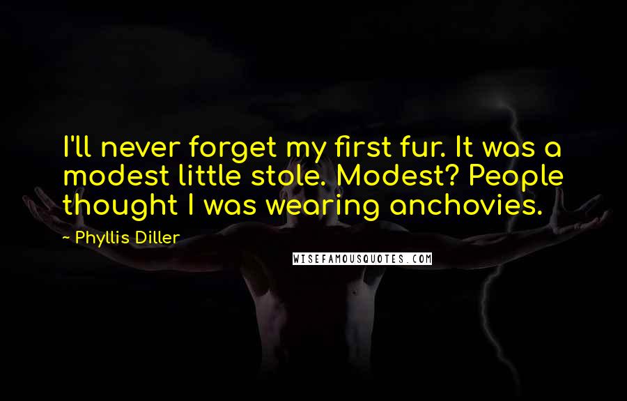 Phyllis Diller quotes: I'll never forget my first fur. It was a modest little stole. Modest? People thought I was wearing anchovies.
