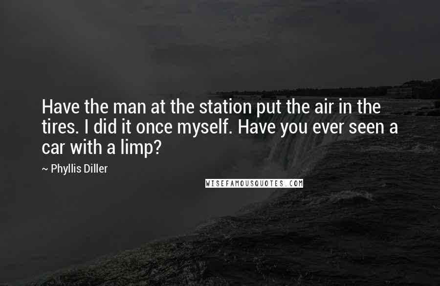 Phyllis Diller quotes: Have the man at the station put the air in the tires. I did it once myself. Have you ever seen a car with a limp?