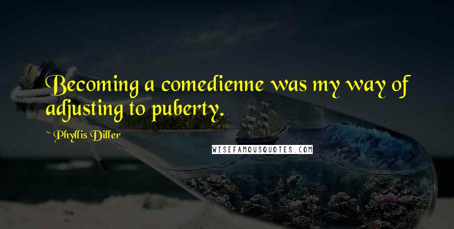 Phyllis Diller quotes: Becoming a comedienne was my way of adjusting to puberty.