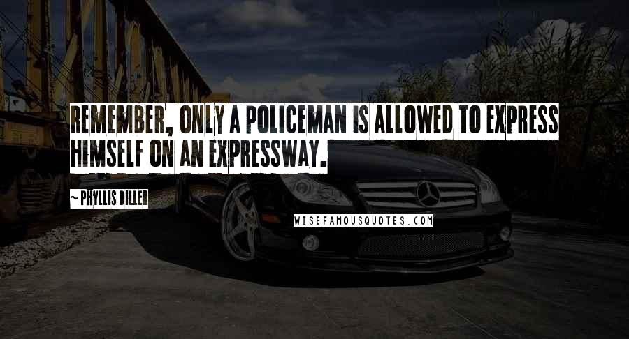 Phyllis Diller quotes: Remember, only a policeman is allowed to express himself on an expressway.