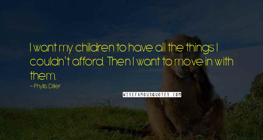Phyllis Diller quotes: I want my children to have all the things I couldn't afford. Then I want to move in with them.