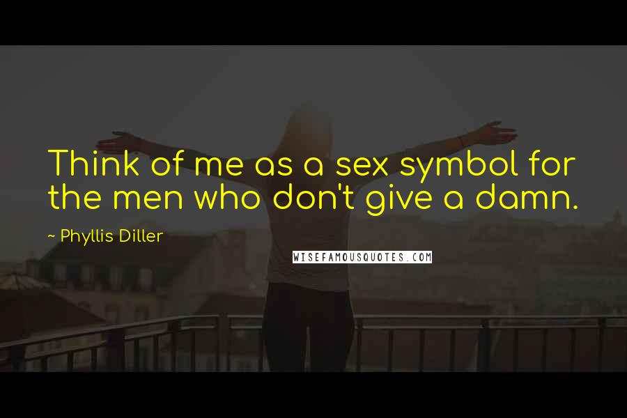 Phyllis Diller quotes: Think of me as a sex symbol for the men who don't give a damn.