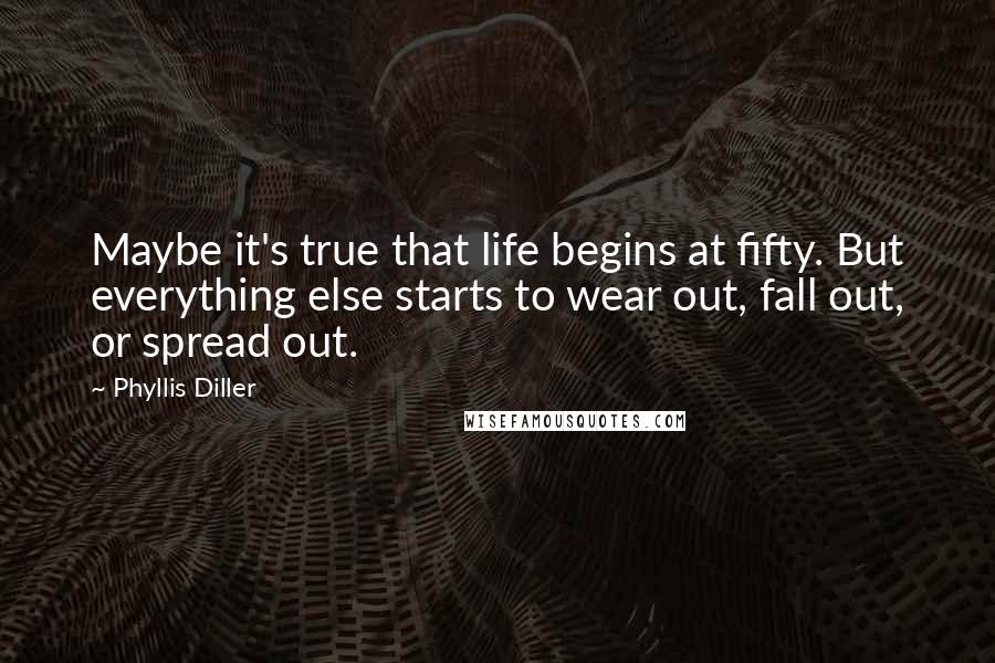 Phyllis Diller quotes: Maybe it's true that life begins at fifty. But everything else starts to wear out, fall out, or spread out.