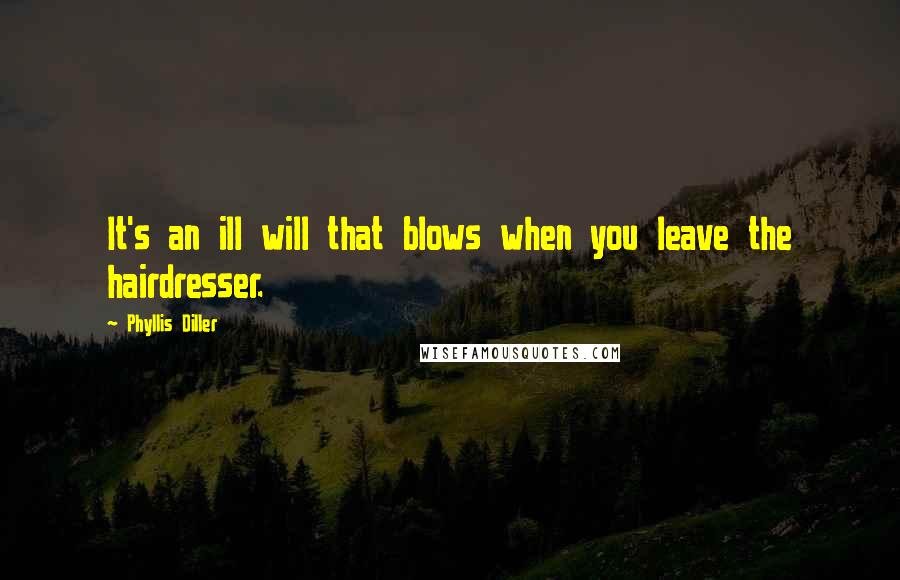 Phyllis Diller quotes: It's an ill will that blows when you leave the hairdresser.