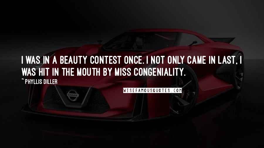 Phyllis Diller quotes: I was in a beauty contest once. I not only came in last, I was hit in the mouth by Miss Congeniality.