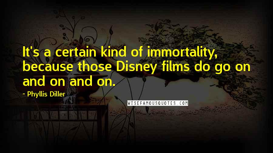 Phyllis Diller quotes: It's a certain kind of immortality, because those Disney films do go on and on and on.