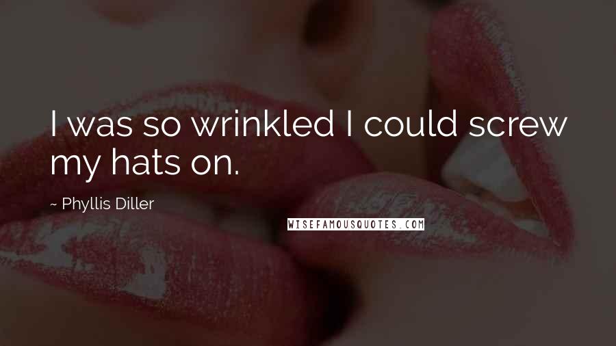 Phyllis Diller quotes: I was so wrinkled I could screw my hats on.