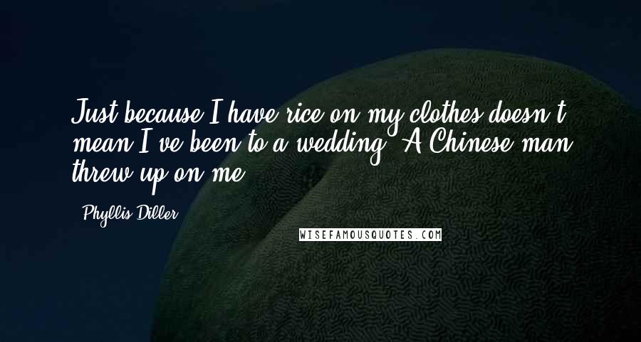 Phyllis Diller quotes: Just because I have rice on my clothes doesn't mean I've been to a wedding. A Chinese man threw up on me.