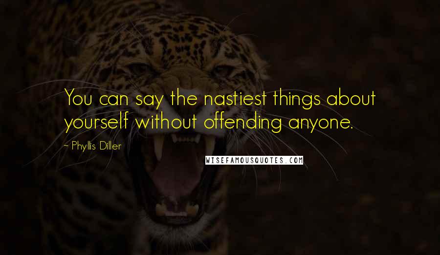Phyllis Diller quotes: You can say the nastiest things about yourself without offending anyone.