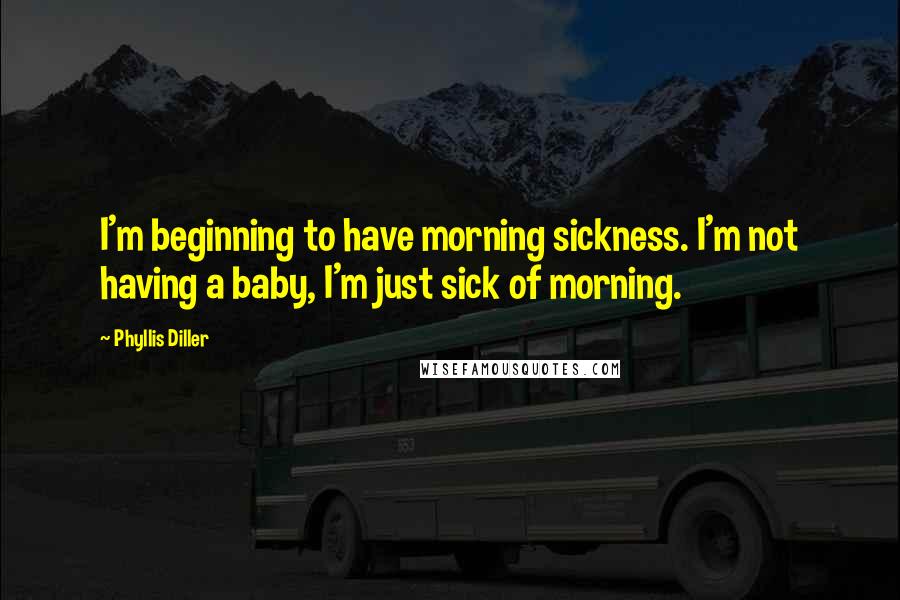 Phyllis Diller quotes: I'm beginning to have morning sickness. I'm not having a baby, I'm just sick of morning.