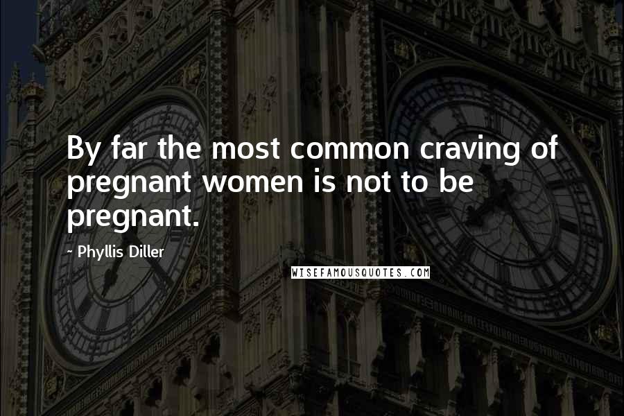 Phyllis Diller quotes: By far the most common craving of pregnant women is not to be pregnant.