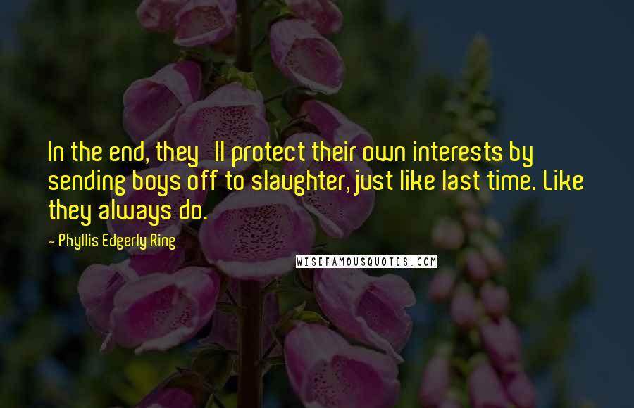 Phyllis Edgerly Ring quotes: In the end, they'll protect their own interests by sending boys off to slaughter, just like last time. Like they always do.