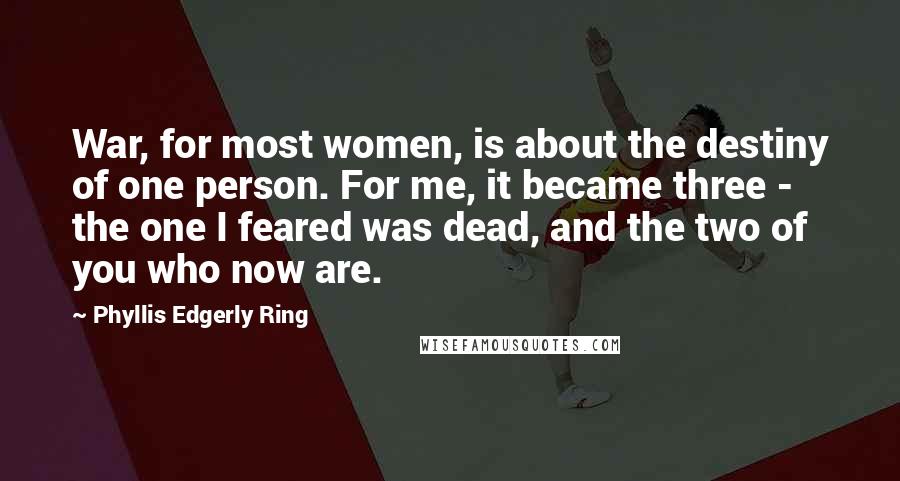 Phyllis Edgerly Ring quotes: War, for most women, is about the destiny of one person. For me, it became three - the one I feared was dead, and the two of you who now