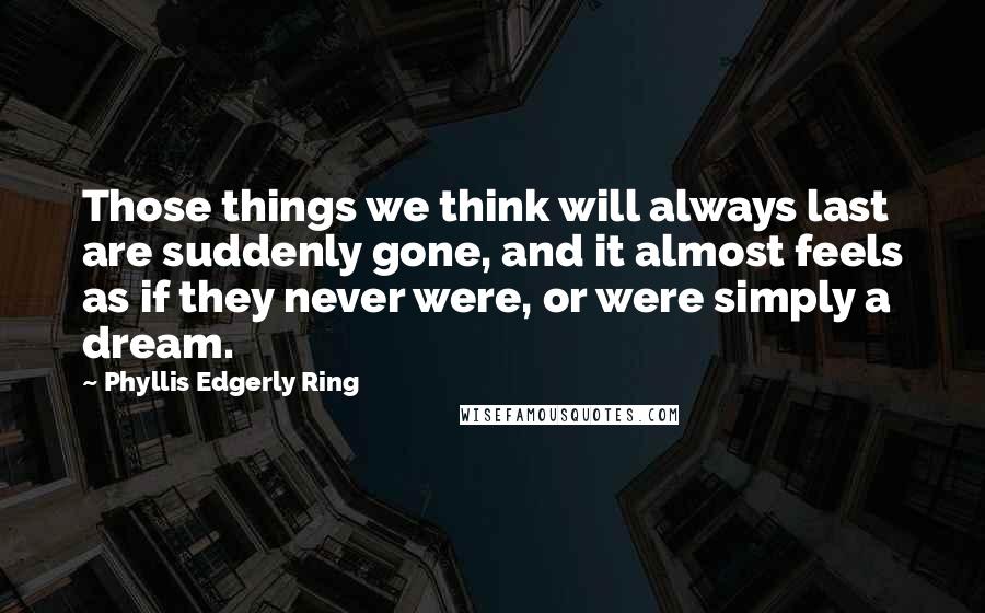 Phyllis Edgerly Ring quotes: Those things we think will always last are suddenly gone, and it almost feels as if they never were, or were simply a dream.