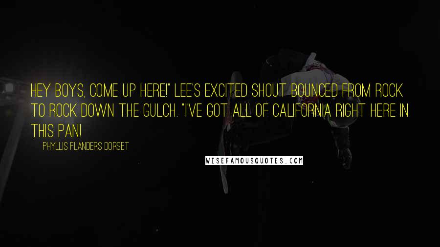 Phyllis Flanders Dorset quotes: Hey boys, come up here!" Lee's excited shout bounced from rock to rock down the gulch. "I've got all of California right here in this pan! Phyllis Flanders Dorset quotes: Hey boys, come up here!" Lee's excited shout bounced from rock to rock down the gulch. "I've got all of California right here in this pan!