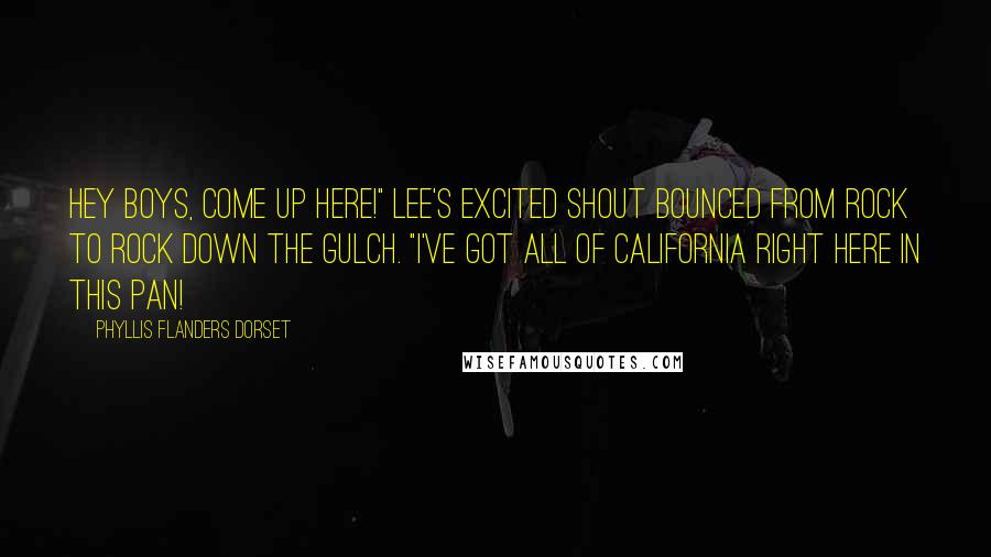 Phyllis Flanders Dorset quotes: Hey boys, come up here!" Lee's excited shout bounced from rock to rock down the gulch. "I've got all of California right here in this pan!