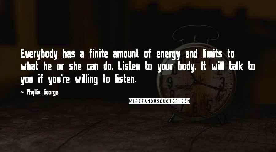 Phyllis George quotes: Everybody has a finite amount of energy and limits to what he or she can do. Listen to your body. It will talk to you if you're willing to listen.
