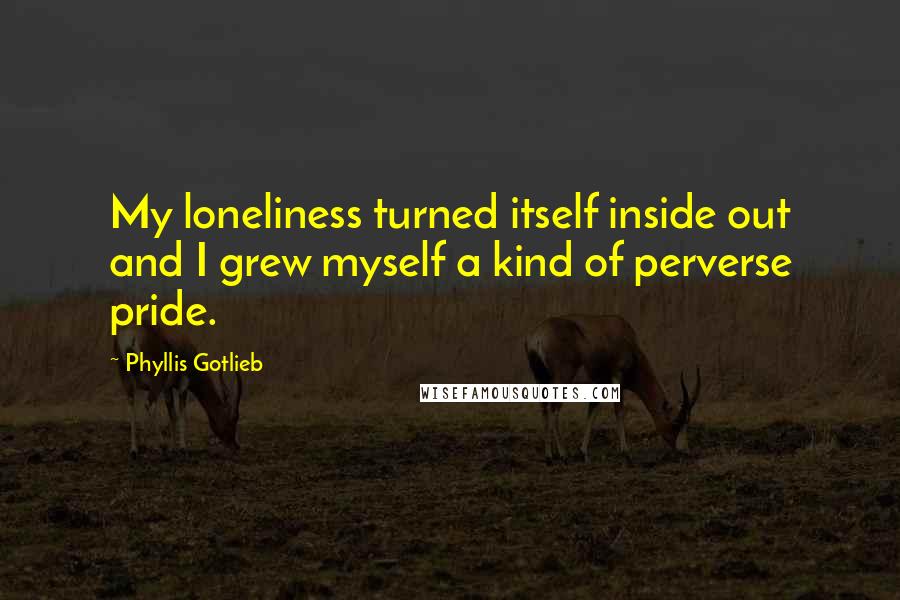 Phyllis Gotlieb quotes: My loneliness turned itself inside out and I grew myself a kind of perverse pride.