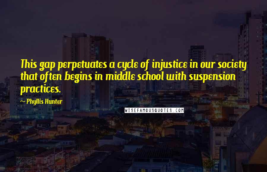 Phyllis Hunter quotes: This gap perpetuates a cycle of injustice in our society that often begins in middle school with suspension practices.