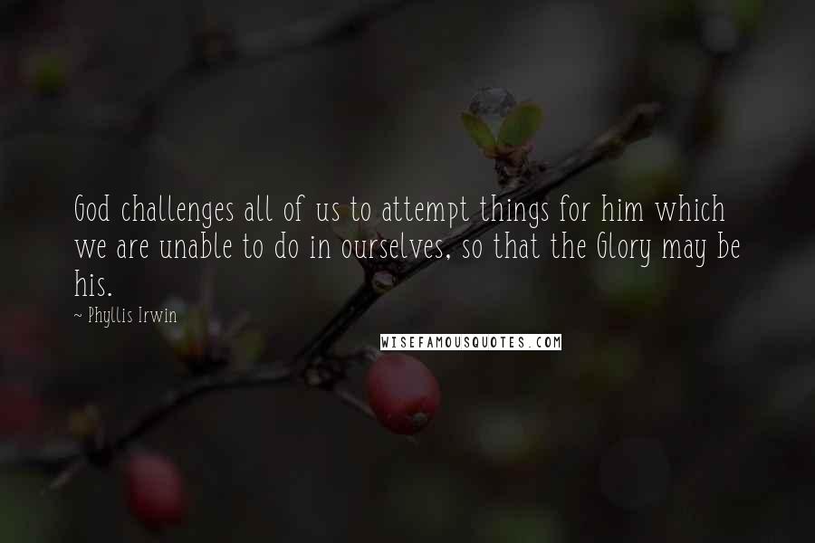 Phyllis Irwin quotes: God challenges all of us to attempt things for him which we are unable to do in ourselves, so that the Glory may be his. Phyllis Irwin quotes: God challenges all of us to attempt things for him which we are unable to do in ourselves, so that the Glory may be his.