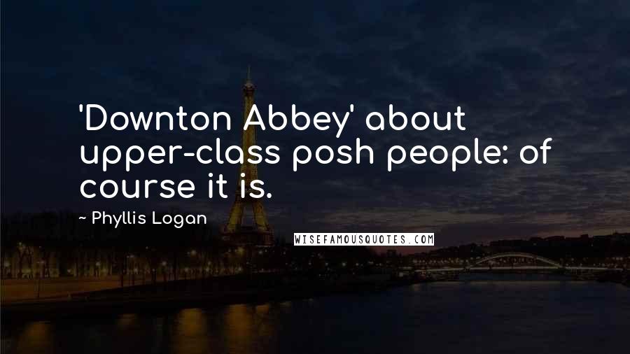 Phyllis Logan quotes: 'Downton Abbey' about upper-class posh people: of course it is.