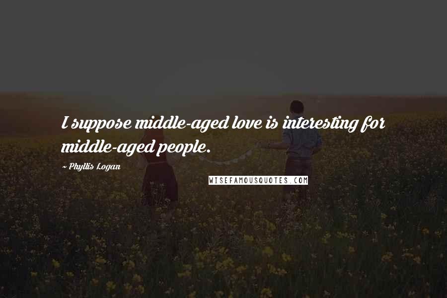 Phyllis Logan quotes: I suppose middle-aged love is interesting for middle-aged people.