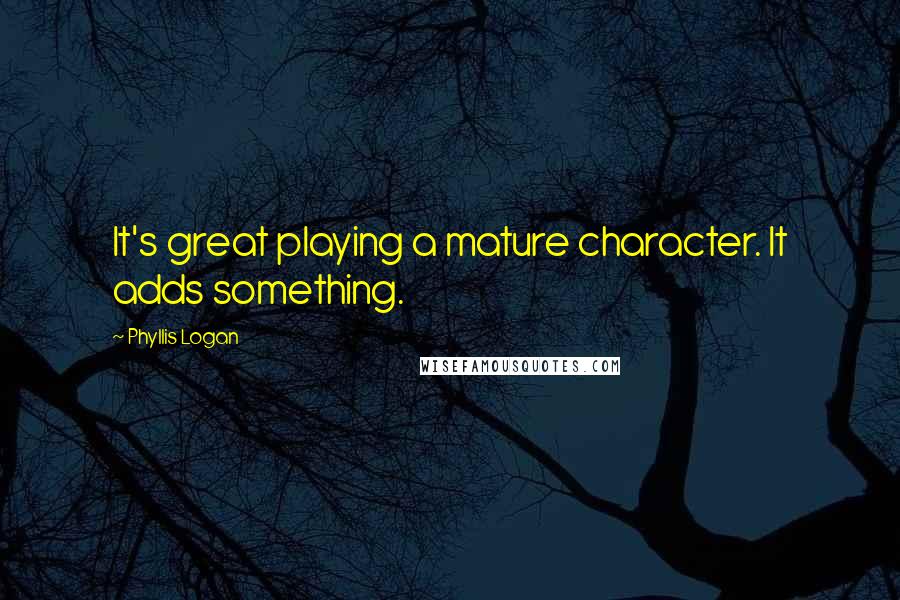 Phyllis Logan quotes: It's great playing a mature character. It adds something.