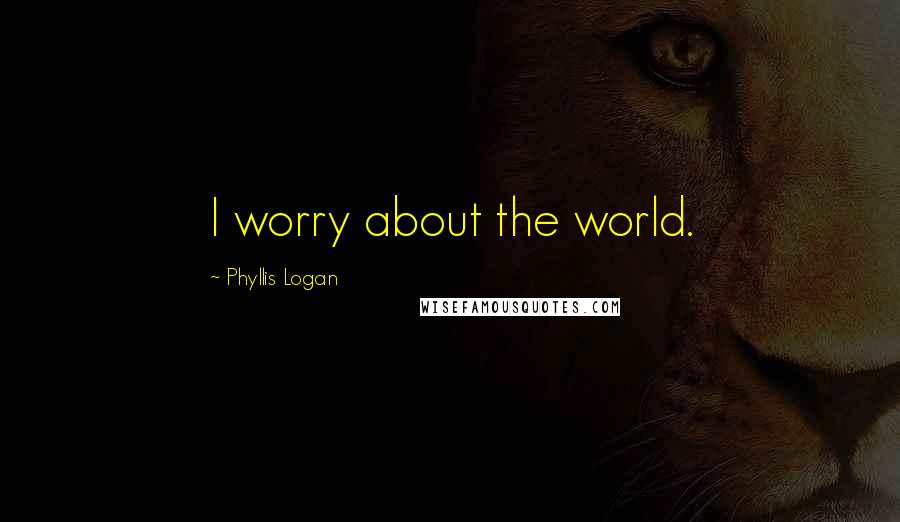 Phyllis Logan quotes: I worry about the world.