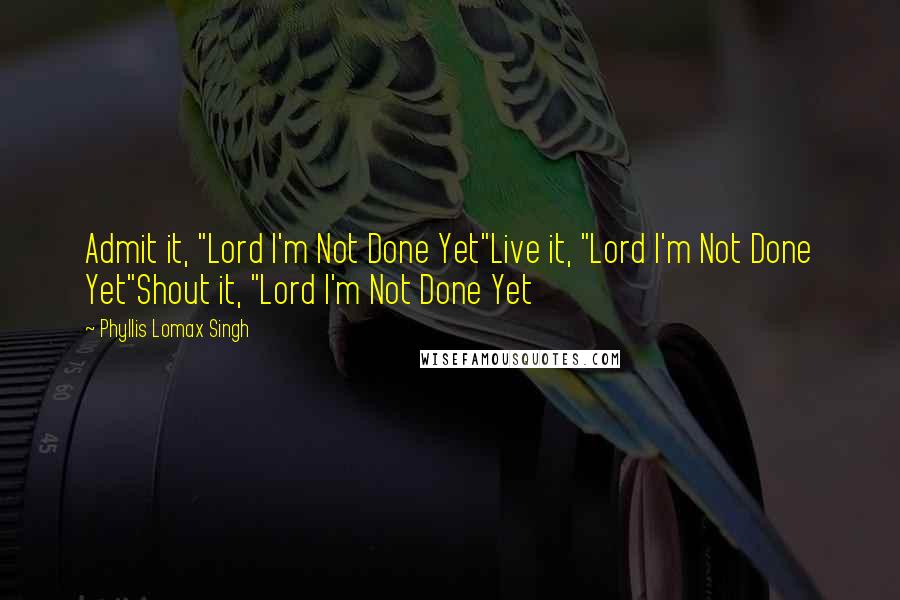 Phyllis Lomax Singh quotes: Admit it, "Lord I'm Not Done Yet"Live it, "Lord I'm Not Done Yet"Shout it, "Lord I'm Not Done Yet